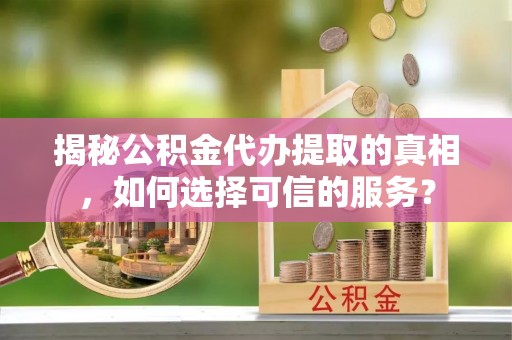 瑞丽揭秘公积金代办提取的真相，如何选择可信的服务？