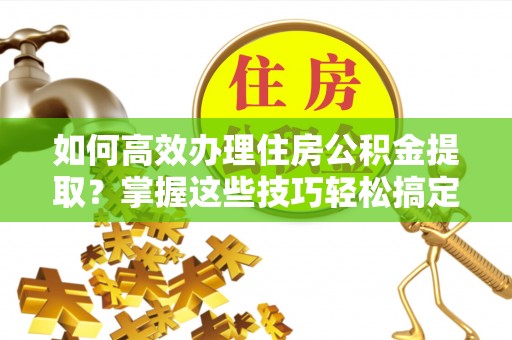 瑞丽如何高效办理住房公积金提取？掌握这些技巧轻松搞定
