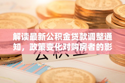 瑞丽解读最新公积金贷款调整通知，政策变化对购房者的影响