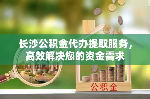 瑞丽长沙公积金代办提取服务，高效解决您的资金需求