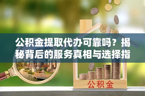 瑞丽公积金提取代办可靠吗？揭秘背后的服务真相与选择指南