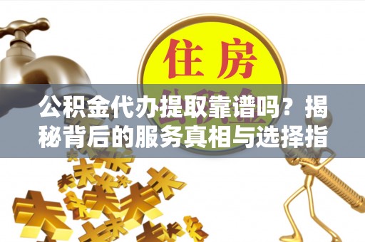 瑞丽公积金代办提取靠谱吗？揭秘背后的服务真相与选择指南