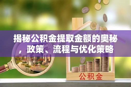 瑞丽揭秘公积金提取金额的奥秘，政策、流程与优化策略