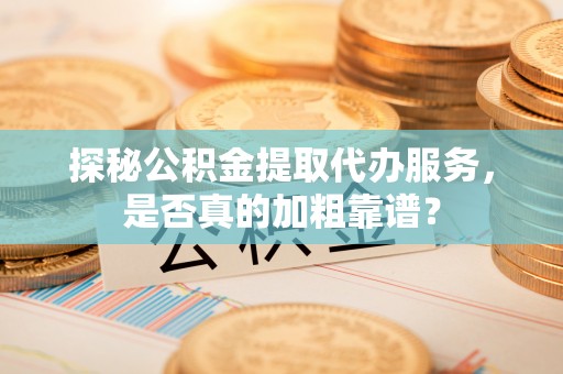 瑞丽探秘公积金提取代办服务，是否真的加粗靠谱？
