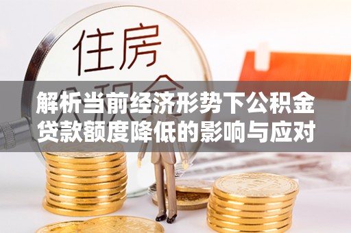 瑞丽解析当前经济形势下公积金贷款额度降低的影响与应对策略