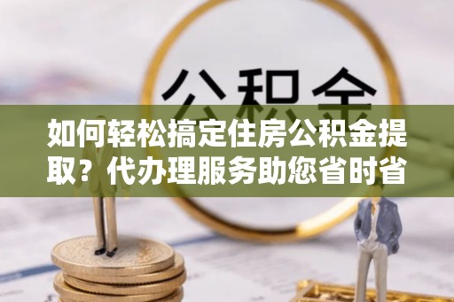 瑞丽如何轻松搞定住房公积金提取？代办理服务助您省时省力