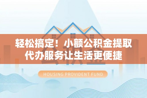 瑞丽轻松搞定！小额公积金提取代办服务让生活更便捷