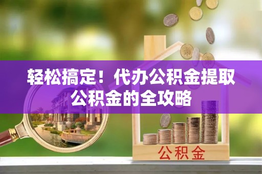 瑞丽轻松搞定！代办公积金提取公积金的全攻略
