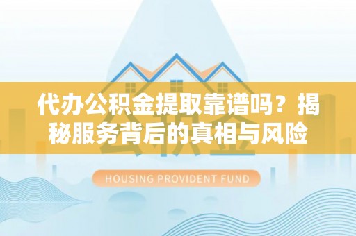 瑞丽代办公积金提取靠谱吗？揭秘服务背后的真相与风险