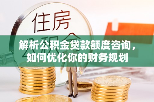 瑞丽解析公积金贷款额度咨询，如何优化你的财务规划