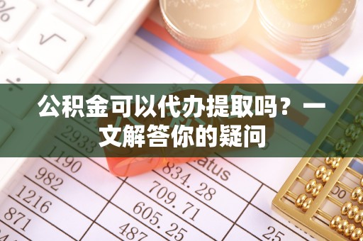 瑞丽公积金可以代办提取吗？一文解答你的疑问