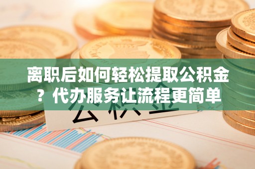 瑞丽离职后如何轻松提取公积金？代办服务让流程更简单