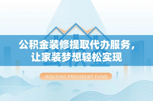 瑞丽公积金装修提取代办服务，让家装梦想轻松实现