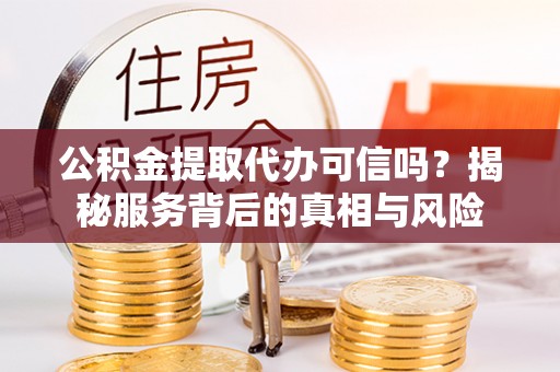瑞丽公积金提取代办可信吗？揭秘服务背后的真相与风险