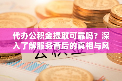 瑞丽代办公积金提取可靠吗？深入了解服务背后的真相与风险