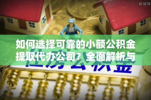 瑞丽如何选择可靠的小额公积金提取代办公司？全面解析与实用指南