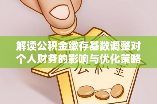 瑞丽解读公积金缴存基数调整对个人财务的影响与优化策略