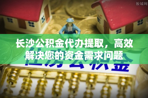 瑞丽长沙公积金代办提取，高效解决您的资金需求问题
