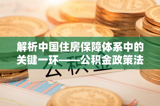 瑞丽解析中国住房保障体系中的关键一环——公积金政策法规的演变与影响