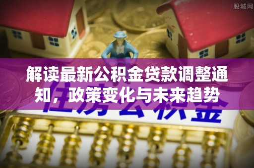 瑞丽解读最新公积金贷款调整通知，政策变化与未来趋势