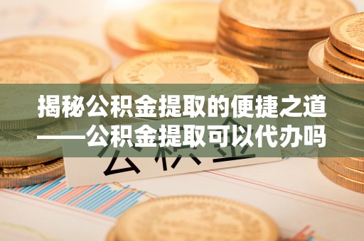 瑞丽揭秘公积金提取的便捷之道——公积金提取可以代办吗？