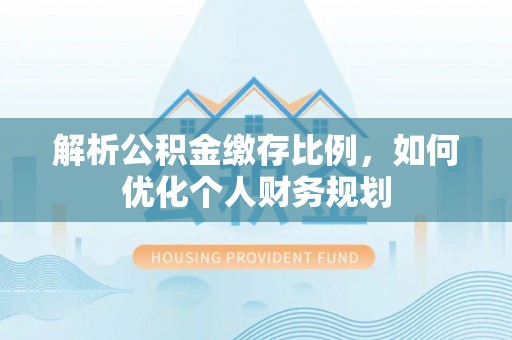瑞丽解析公积金缴存比例，如何优化个人财务规划