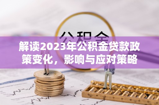 瑞丽解读2023年公积金贷款政策变化，影响与应对策略