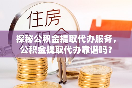 瑞丽探秘公积金提取代办服务，公积金提取代办靠谱吗？