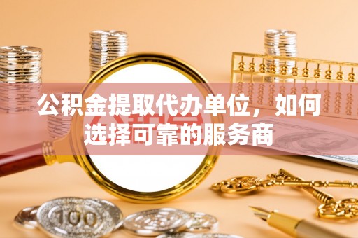 瑞丽公积金提取代办单位，如何选择可靠的服务商