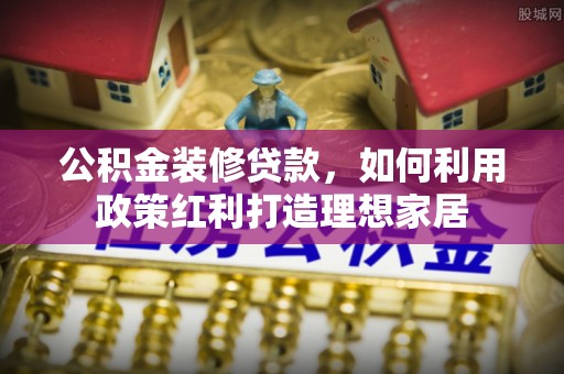 瑞丽公积金装修贷款，如何利用政策红利打造理想家居