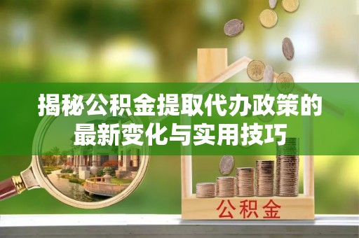 瑞丽揭秘公积金提取代办政策的最新变化与实用技巧