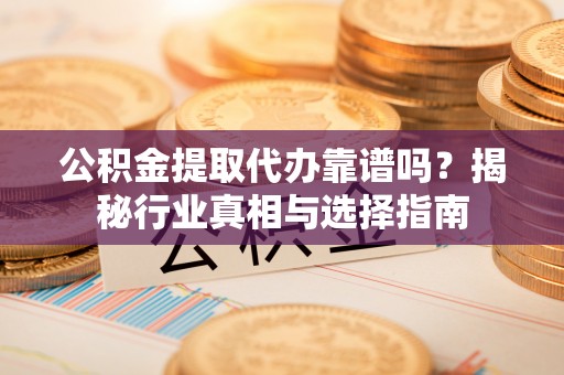 瑞丽公积金提取代办靠谱吗？揭秘行业真相与选择指南