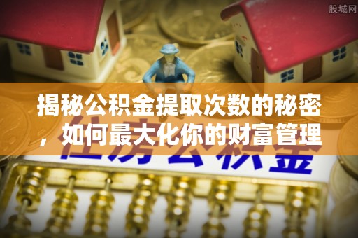瑞丽揭秘公积金提取次数的秘密，如何最大化你的财富管理