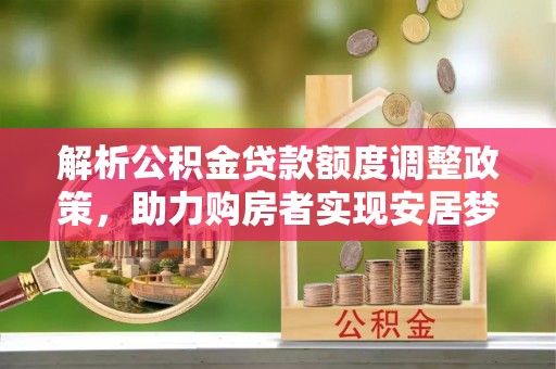 瑞丽解析公积金贷款额度调整政策，助力购房者实现安居梦想
