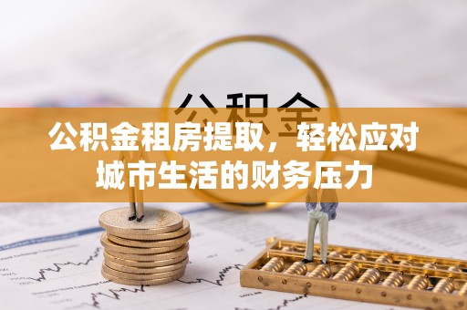 瑞丽公积金租房提取，轻松应对城市生活的财务压力