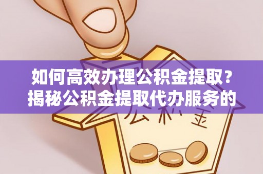 瑞丽如何高效办理公积金提取？揭秘公积金提取代办服务的优势与注意事项