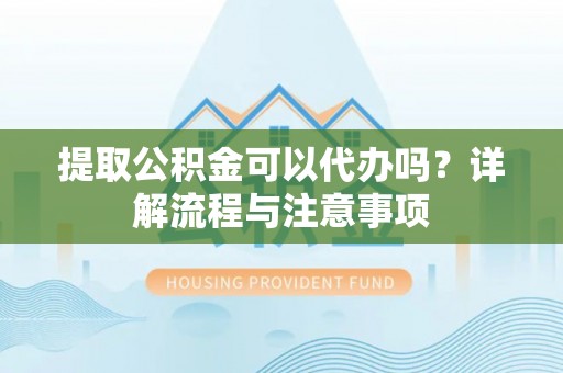 瑞丽提取公积金可以代办吗？详解流程与注意事项
