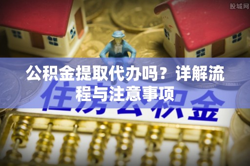 瑞丽公积金提取代办吗？详解流程与注意事项