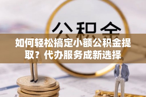 瑞丽如何轻松搞定小额公积金提取？代办服务成新选择