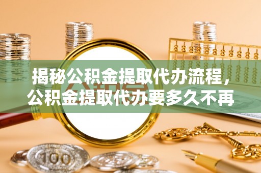 瑞丽揭秘公积金提取代办流程，公积金提取代办要多久不再是谜题