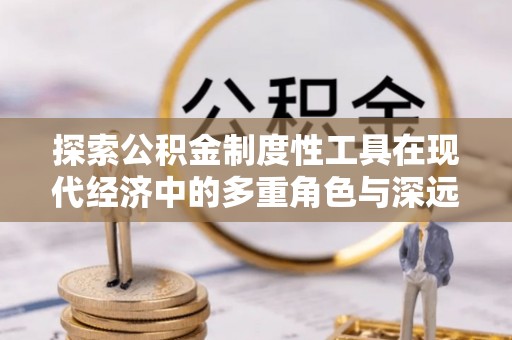 瑞丽探索公积金制度性工具在现代经济中的多重角色与深远影响