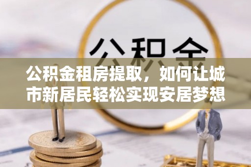 瑞丽公积金租房提取，如何让城市新居民轻松实现安居梦想