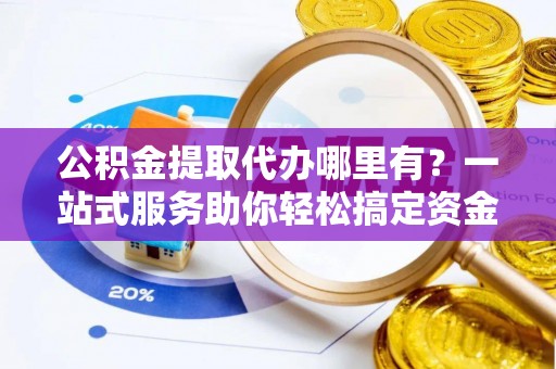 瑞丽公积金提取代办哪里有？一站式服务助你轻松搞定资金难题
