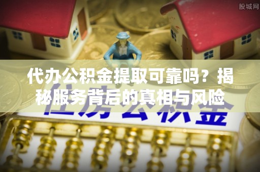 瑞丽代办公积金提取可靠吗？揭秘服务背后的真相与风险
