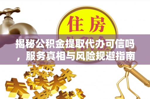 瑞丽揭秘公积金提取代办可信吗，服务真相与风险规避指南