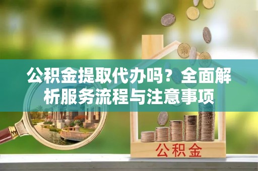 瑞丽公积金提取代办吗？全面解析服务流程与注意事项