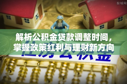 瑞丽解析公积金贷款调整时间，掌握政策红利与理财新方向