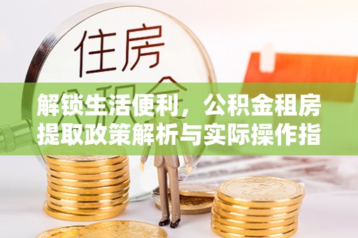 瑞丽解锁生活便利，公积金租房提取政策解析与实际操作指南