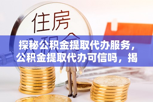 瑞丽探秘公积金提取代办服务，公积金提取代办可信吗，揭秘真相与选择指南