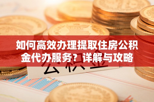 瑞丽如何高效办理提取住房公积金代办服务？详解与攻略
